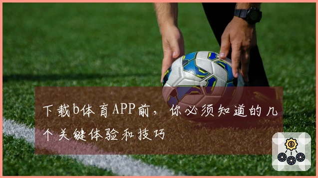 下载b体育APP前，你必须知道的几个关键体验和技巧