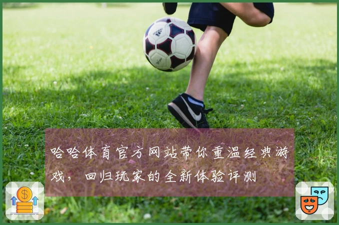 哈哈体育官方网站带你重温经典游戏，回归玩家的全新体验评测