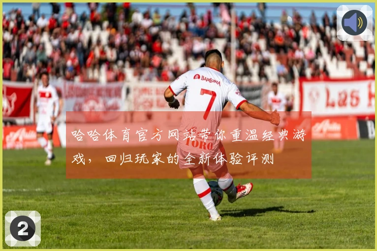 哈哈体育官方网站带你重温经典游戏，回归玩家的全新体验评测