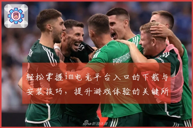 轻松掌握im电竞平台入口的下载与安装技巧，提升游戏体验的关键所在