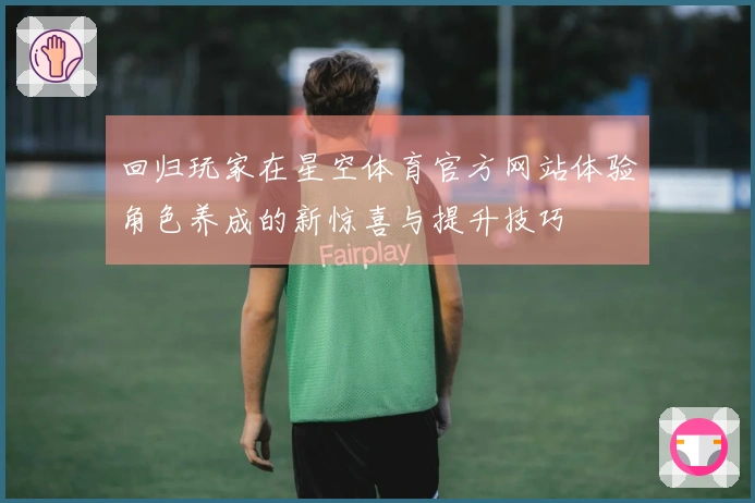 回归玩家在星空体育官方网站体验角色养成的新惊喜与提升技巧