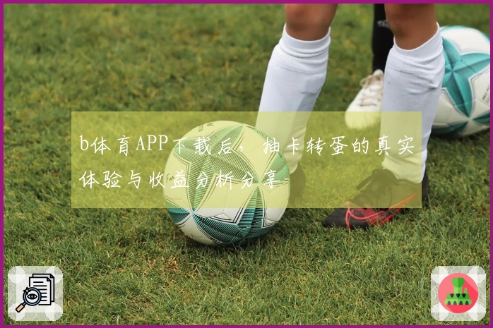 b体育APP下载后，抽卡转蛋的真实体验与收益分析分享