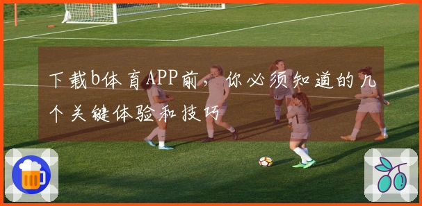 下载b体育APP前，你必须知道的几个关键体验和技巧
