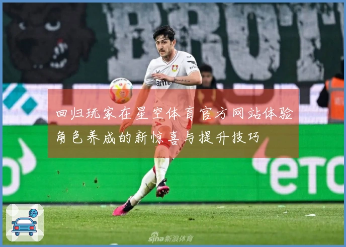 回归玩家在星空体育官方网站体验角色养成的新惊喜与提升技巧